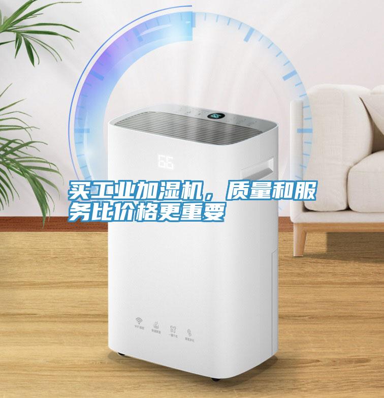 買工業(yè)加濕機(jī)，質(zhì)量和服務(wù)比價格更重要