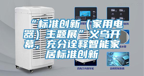 “標(biāo)準(zhǔn)創(chuàng)新（家用電器）主題展”義烏開幕，充分詮釋智能家居標(biāo)準(zhǔn)創(chuàng)新