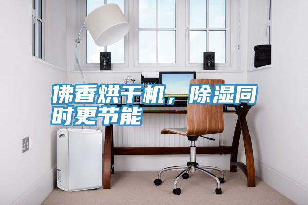 佛香烘干機，除濕同時更節(jié)能