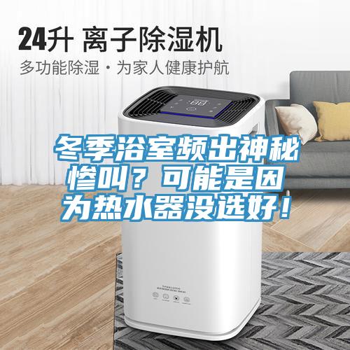 冬季浴室頻出神秘慘叫？可能是因?yàn)闊崴鳑]選好！