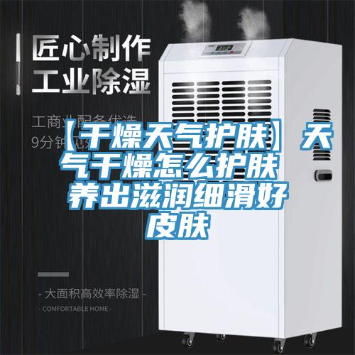 【干燥天氣護(hù)膚】天氣干燥怎么護(hù)膚 養(yǎng)出滋潤(rùn)細(xì)滑好皮膚