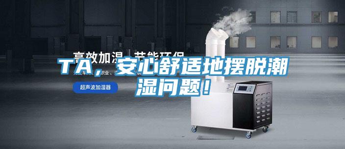TA，安心舒適地?cái)[脫潮濕問題！
