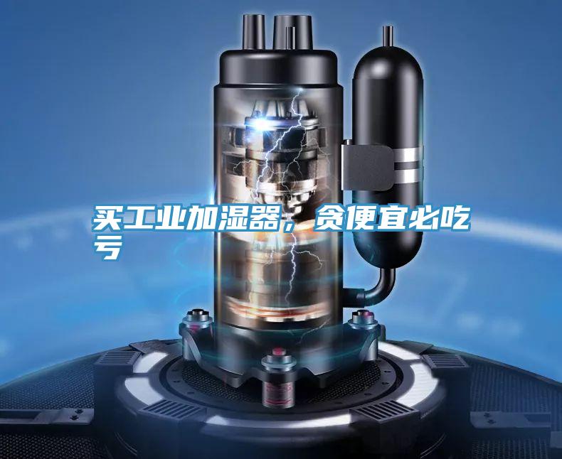 買工業(yè)加濕器，貪便宜必吃虧