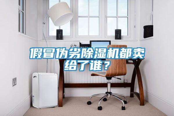 假冒偽劣除濕機都賣給了誰？