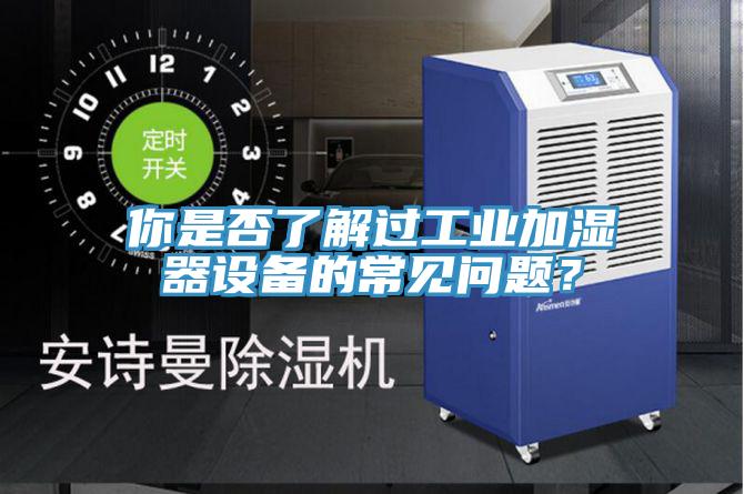 你是否了解過工業(yè)加濕器設(shè)備的常見問題？