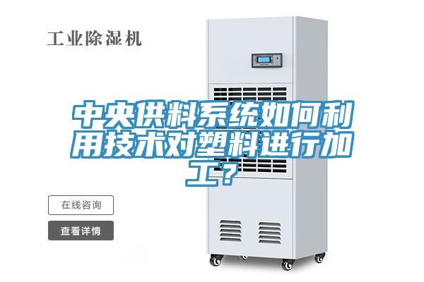 中央供料系統(tǒng)如何利用技術(shù)對(duì)塑料進(jìn)行加工？