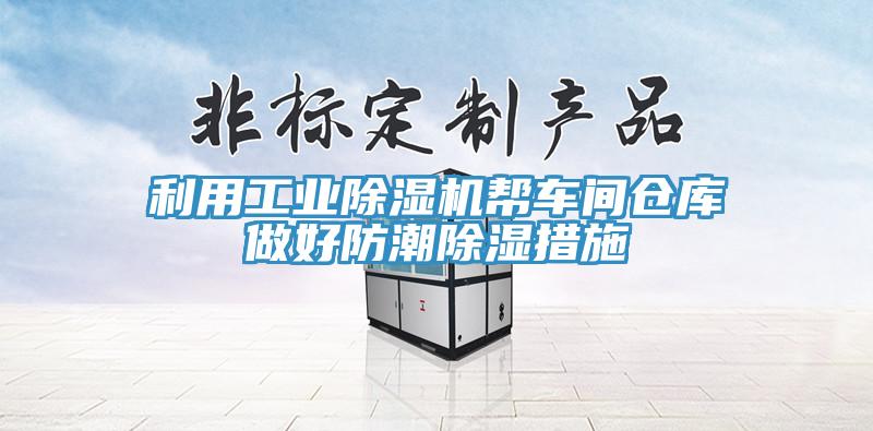 利用工業(yè)除濕機幫車間倉庫做好防潮除濕措施