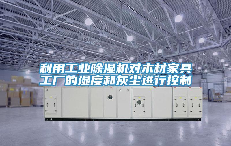 利用工業(yè)除濕機對木材家具工廠的濕度和灰塵進行控制