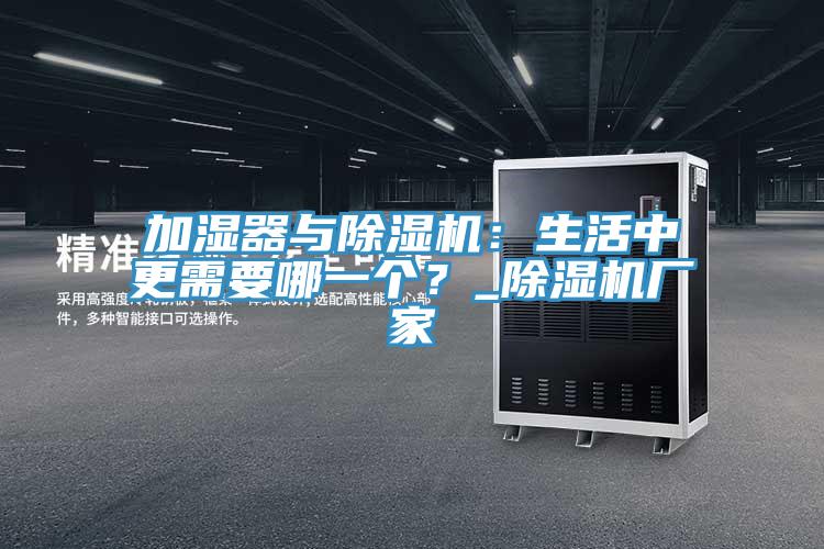 加濕器與除濕機(jī)：生活中更需要哪一個(gè)？_除濕機(jī)廠家