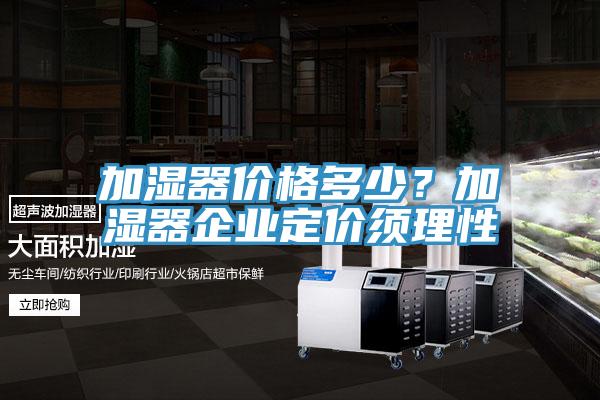 加濕器價格多少？加濕器企業(yè)定價須理性