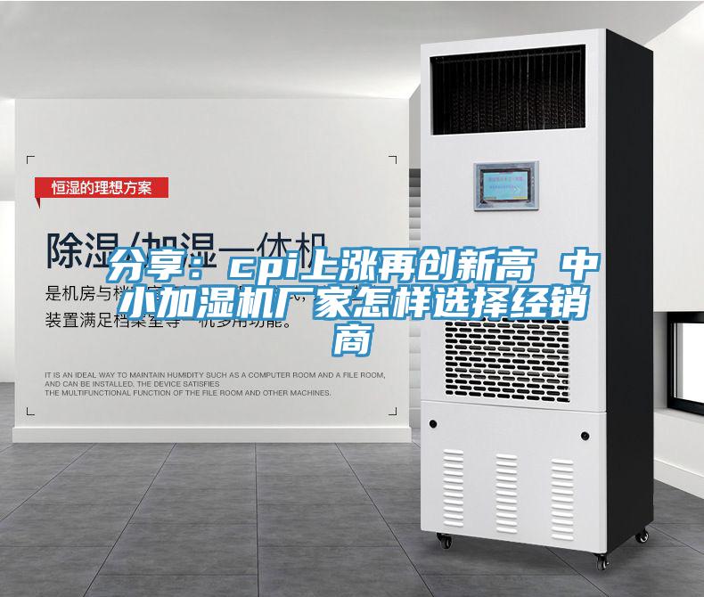分享：cpi上漲再創(chuàng)新高 中小加濕機廠家怎樣選擇經(jīng)銷商