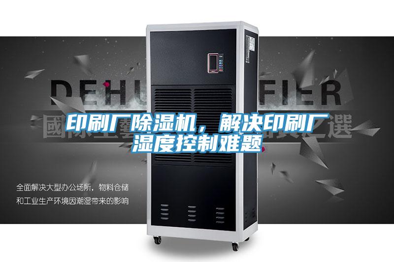 印刷廠除濕機，解決印刷廠濕度控制難題