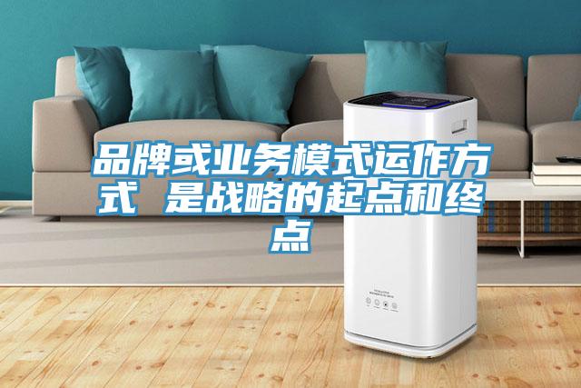 品牌或業(yè)務(wù)模式運(yùn)作方式 是戰(zhàn)略的起點(diǎn)和終點(diǎn)