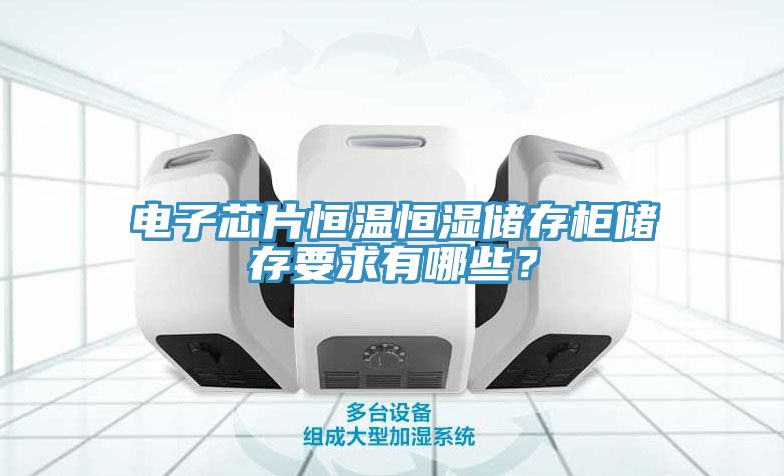 電子芯片恒溫恒濕儲存柜儲存要求有哪些？