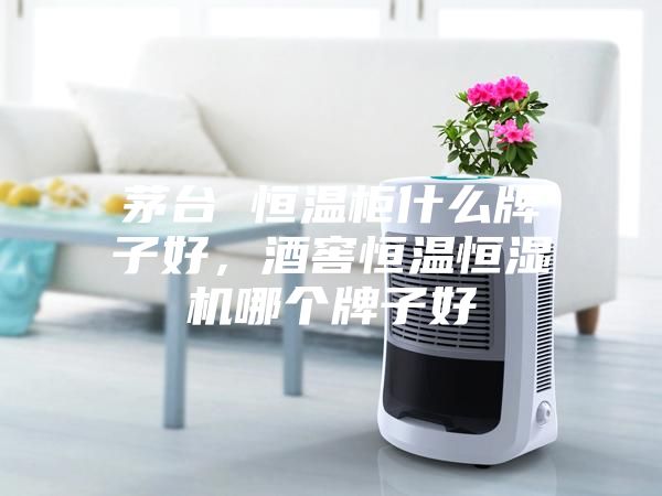 茅臺 恒溫柜什么牌子好，酒窖恒溫恒濕機哪個牌子好