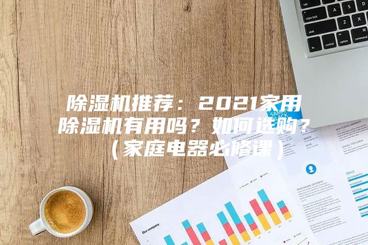 除濕機(jī)推薦：2021家用除濕機(jī)有用嗎？如何選購(gòu)？（家庭電器必修課）