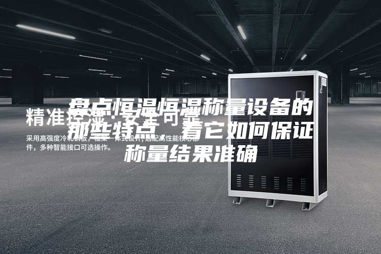 盤(pán)點(diǎn)恒溫恒濕稱量設(shè)備的那些特點(diǎn)，看它如何保證稱量結(jié)果準(zhǔn)確