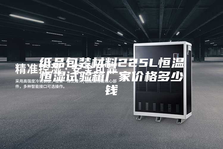 紙品包裝材料225L恒溫恒濕試驗(yàn)箱廠家價(jià)格多少錢(qián)