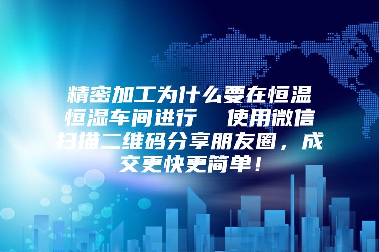 精密加工為什么要在恒溫恒濕車間進行  使用微信掃描二維碼分享朋友圈，成交更快更簡單！