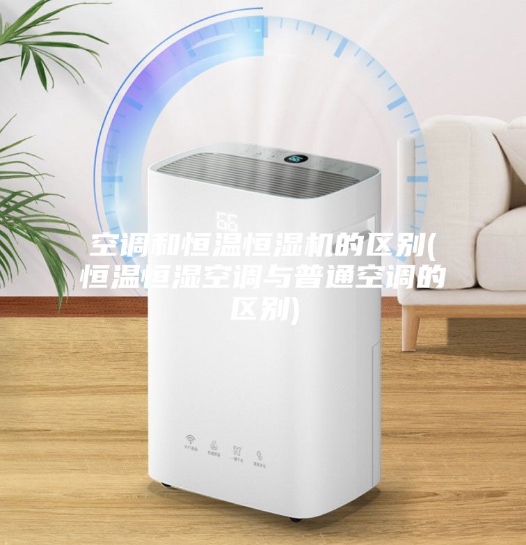 空調(diào)和恒溫恒濕機的區(qū)別(恒溫恒濕空調(diào)與普通空調(diào)的區(qū)別)