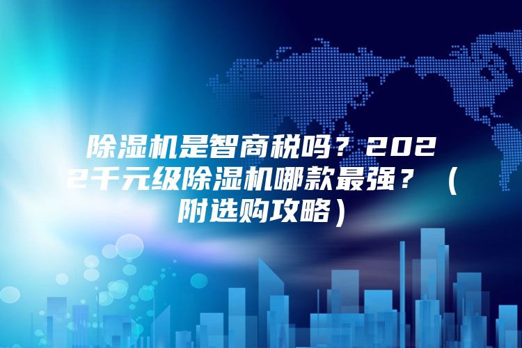 除濕機(jī)是智商稅嗎？2022千元級(jí)除濕機(jī)哪款最強(qiáng)？（附選購(gòu)攻略）