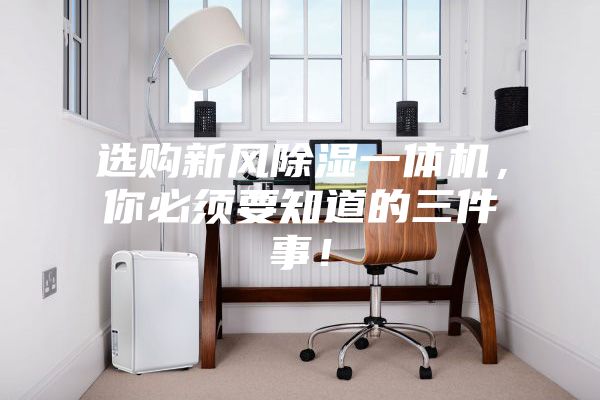 選購新風除濕一體機，你必須要知道的三件事！