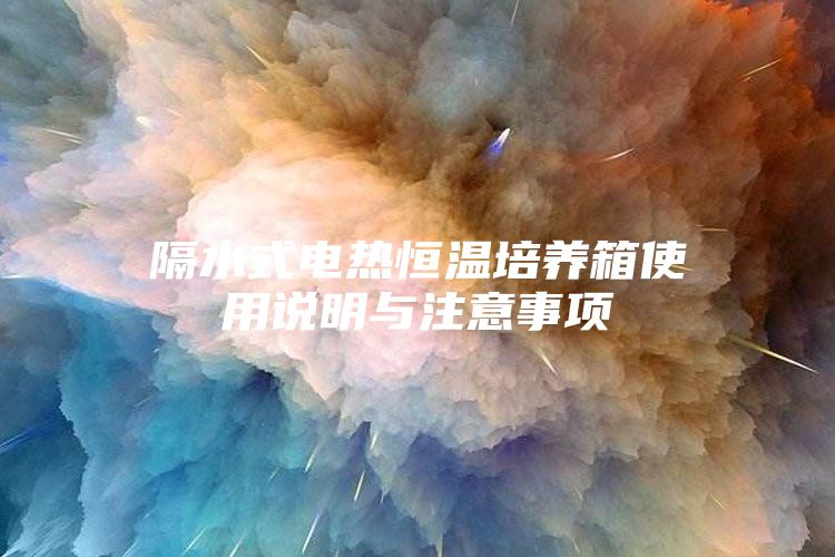 隔水式電熱恒溫培養(yǎng)箱使用說(shuō)明與注意事項(xiàng)