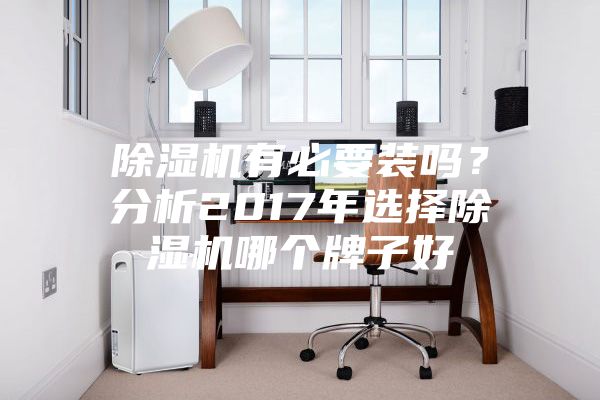 除濕機(jī)有必要裝嗎？分析2017年選擇除濕機(jī)哪個(gè)牌子好