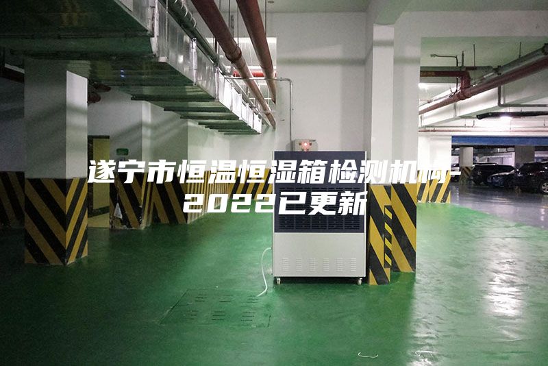 遂寧市恒溫恒濕箱檢測機構(gòu)-2022已更新