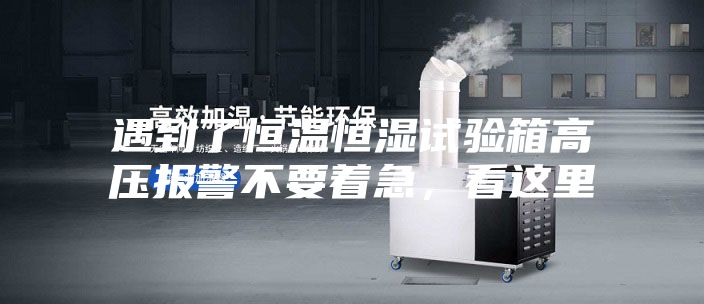 遇到了恒溫恒濕試驗箱高壓報警不要著急，看這里