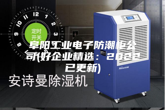 阜陽(yáng)工業(yè)電子防潮柜公司(好企業(yè)精選：2022已更新)