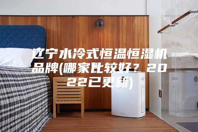 遼寧水冷式恒溫恒濕機(jī)品牌(哪家比較好？2022已更新)
