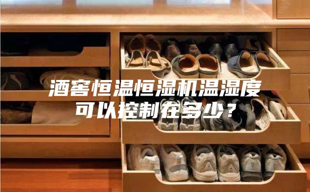 酒窖恒溫恒濕機溫濕度可以控制在多少？