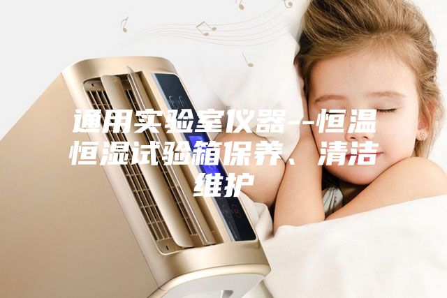 通用實驗室儀器--恒溫恒濕試驗箱保養(yǎng)、清潔維護(hù)