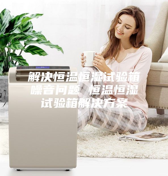 解決恒溫恒濕試驗(yàn)箱噪音問(wèn)題 恒溫恒濕試驗(yàn)箱解決方案