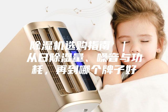 除濕機(jī)選購(gòu)指南 ｜ 從日除濕量、噪音與功耗，再到哪個(gè)牌子好