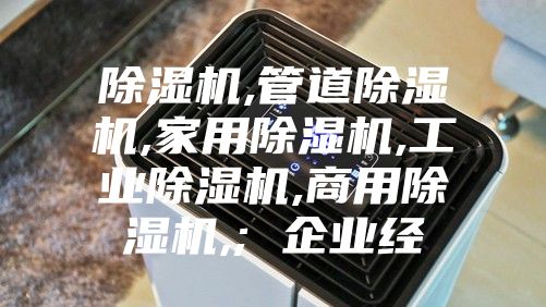 除濕機,管道除濕機,家用除濕機,工業(yè)除濕機,商用除濕機,; 企業(yè)經