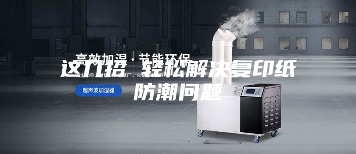 這幾招 輕松解決復(fù)印紙防潮問(wèn)題