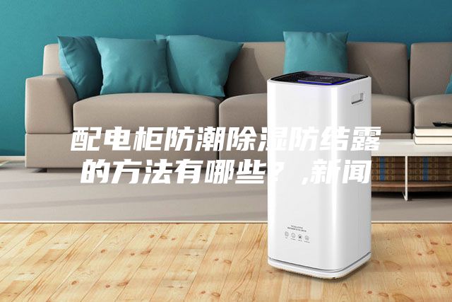 配電柜防潮除濕防結(jié)露的方法有哪些？,新聞