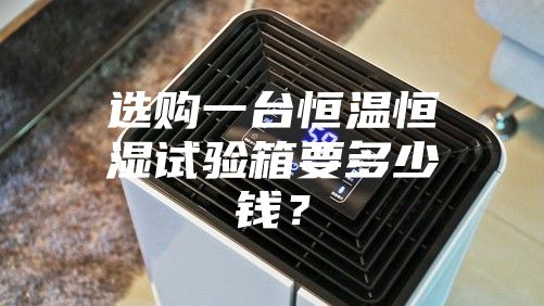 選購一臺恒溫恒濕試驗箱要多少錢？