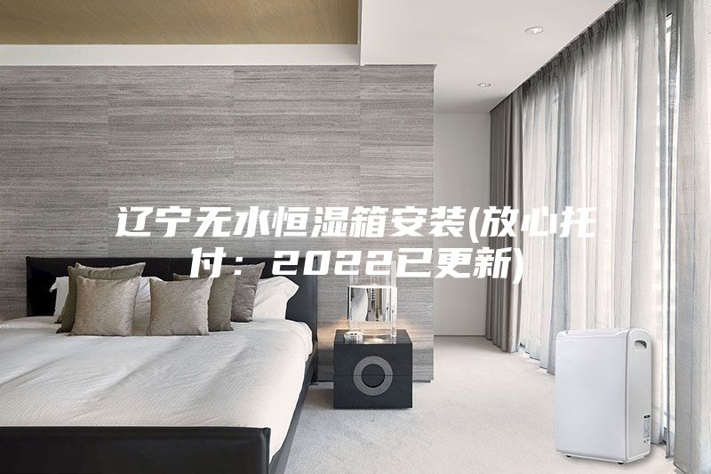 遼寧無(wú)水恒濕箱安裝(放心托付：2022已更新)