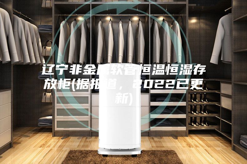 遼寧非金屬軟管恒溫恒濕存放柜(據(jù)報(bào)道，2022已更新)