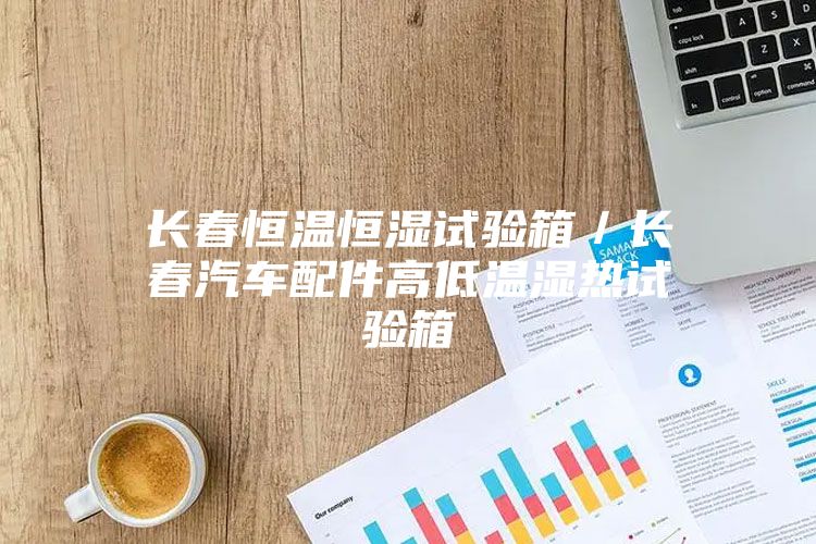 長(zhǎng)春恒溫恒濕試驗(yàn)箱／長(zhǎng)春汽車(chē)配件高低溫濕熱試驗(yàn)箱