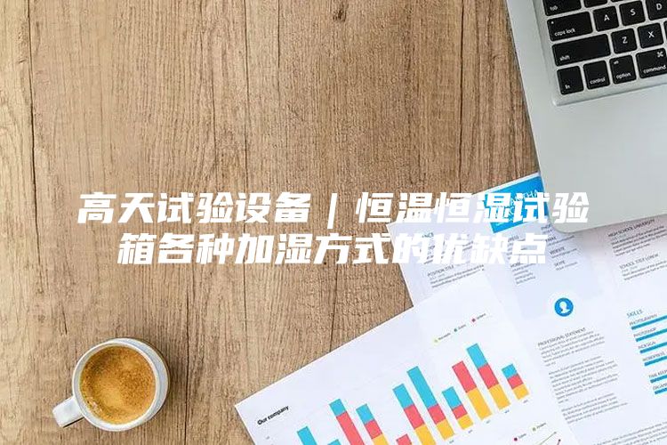 高天試驗設(shè)備｜恒溫恒濕試驗箱各種加濕方式的優(yōu)缺點