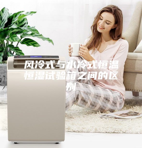 風冷式與水冷式恒溫恒濕試驗箱之間的區(qū)別