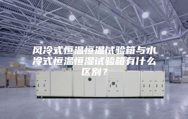 風冷式恒溫恒溫試驗箱與水冷式恒溫恒濕試驗箱有什么區(qū)別？