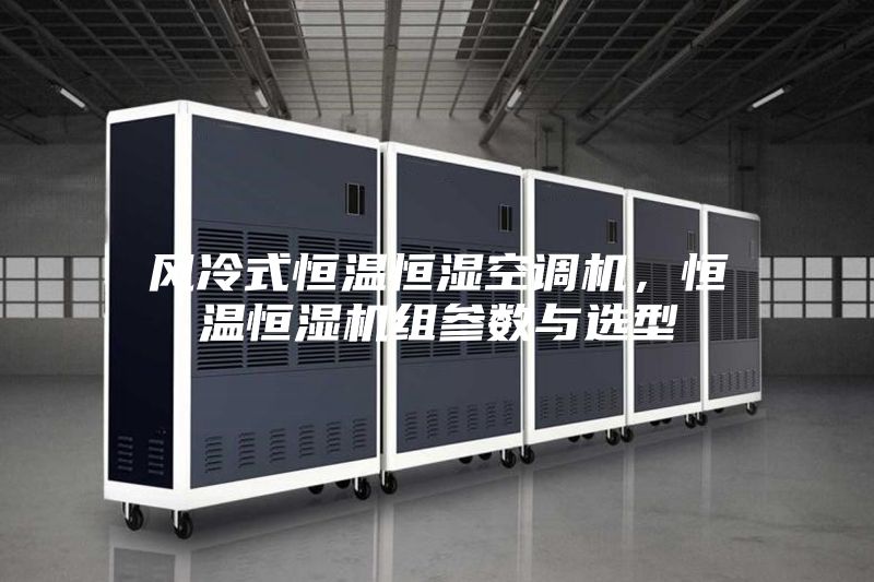 風冷式恒溫恒濕空調(diào)機，恒溫恒濕機組參數(shù)與選型