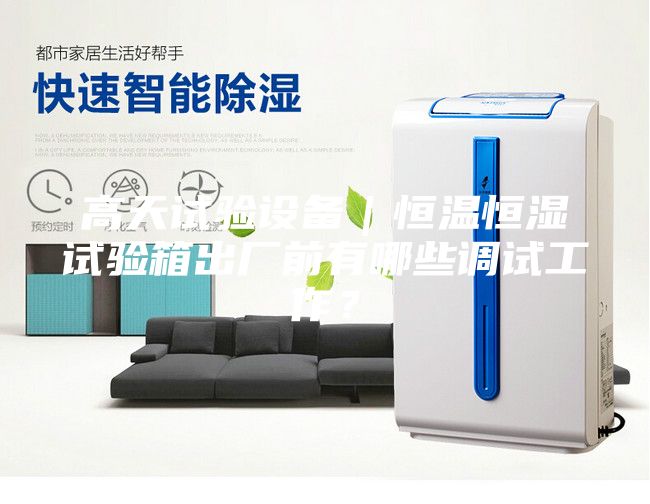 高天試驗(yàn)設(shè)備｜恒溫恒濕試驗(yàn)箱出廠前有哪些調(diào)試工作？