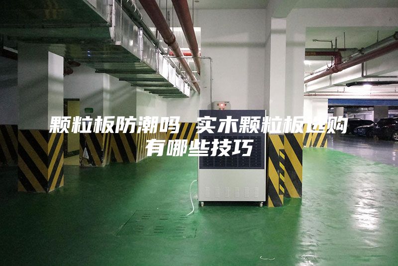 顆粒板防潮嗎 實(shí)木顆粒板選購(gòu)有哪些技巧