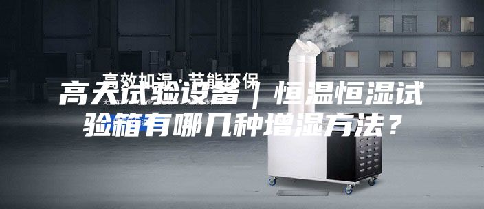 高天試驗設(shè)備｜恒溫恒濕試驗箱有哪幾種增濕方法？